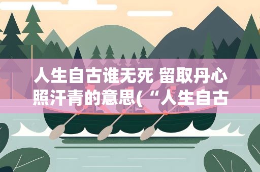 人生自古谁无死 留取丹心照汗青的意思(“人生自古谁无死,留取丹心照汗青”的意思是什么)
