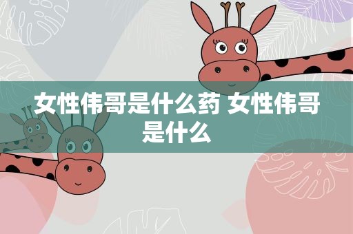 女性伟哥是什么药 女性伟哥是什么