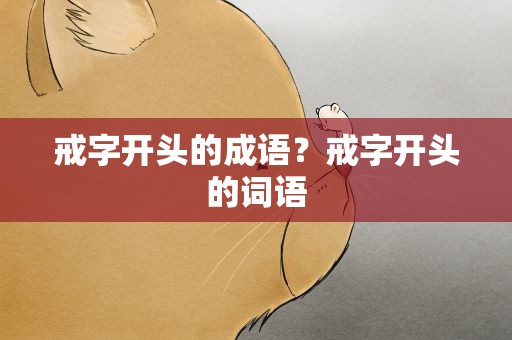 戒字开头的成语？戒字开头的词语
