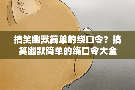 搞笑幽默简单的绕口令？搞笑幽默简单的绕口令大全