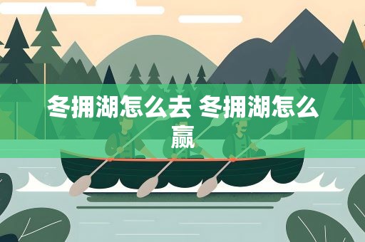 冬拥湖怎么去 冬拥湖怎么赢