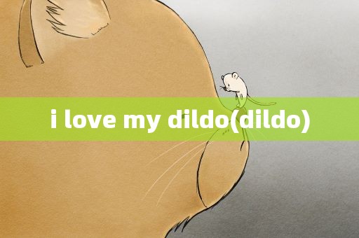 i love my dildo(dildo)