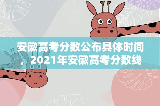 安徽高考分数公布具体时间，2021年安徽高考分数线公布时间是什么时候