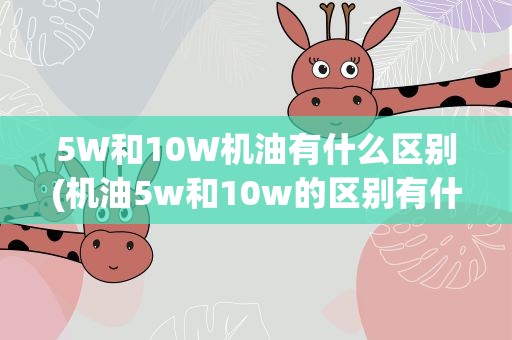 5W和10W机油有什么区别(机油5w和10w的区别有什么)
