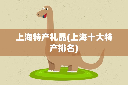 上海特产礼品(上海十大特产排名)