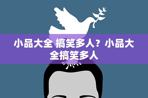 小品大全 搞笑多人？小品大全搞笑多人