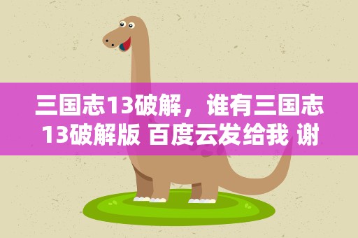 三国志13破解，谁有三国志13破解版 百度云发给我 谢谢啦