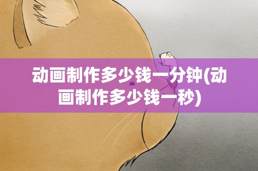 动画制作多少钱一分钟(动画制作多少钱一秒)