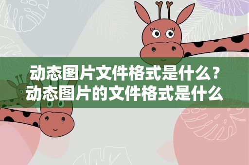 动态图片文件格式是什么？动态图片的文件格式是什么