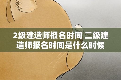 2级建造师报名时间 二级建造师报名时间是什么时候