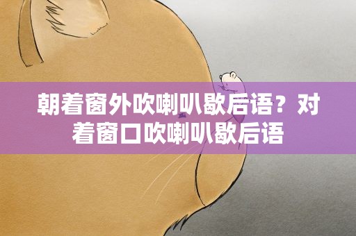 朝着窗外吹喇叭歇后语？对着窗口吹喇叭歇后语