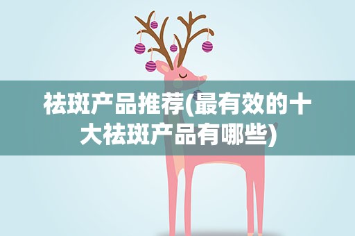 祛斑产品推荐(最有效的十大祛斑产品有哪些)