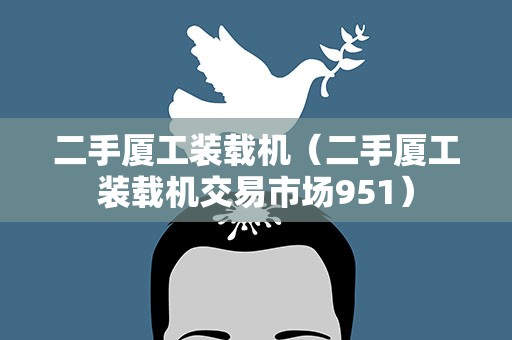 二手厦工装载机（二手厦工装载机交易市场951）
