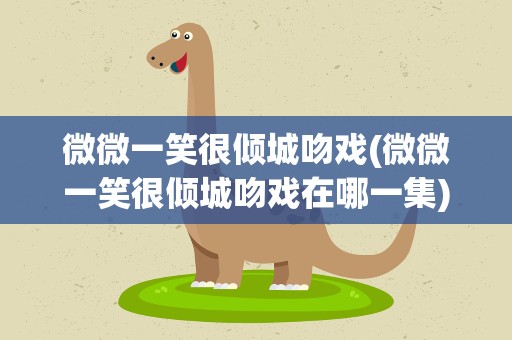 微微一笑很倾城吻戏(微微一笑很倾城吻戏在哪一集)