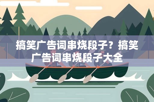 搞笑广告词串烧段子？搞笑广告词串烧段子大全