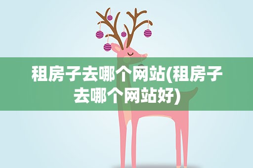 租房子去哪个网站(租房子去哪个网站好)