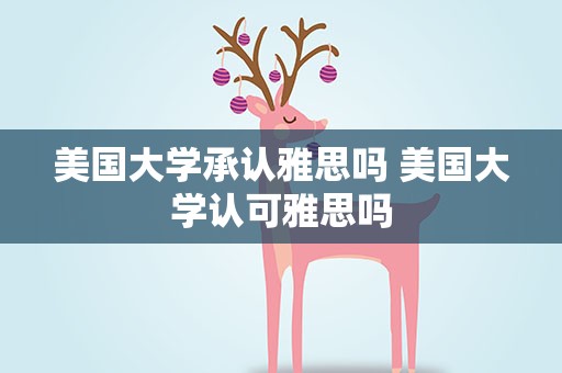 美国大学承认雅思吗 美国大学认可雅思吗