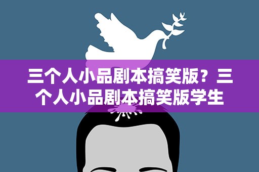 三个人小品剧本搞笑版？三个人小品剧本搞笑版学生