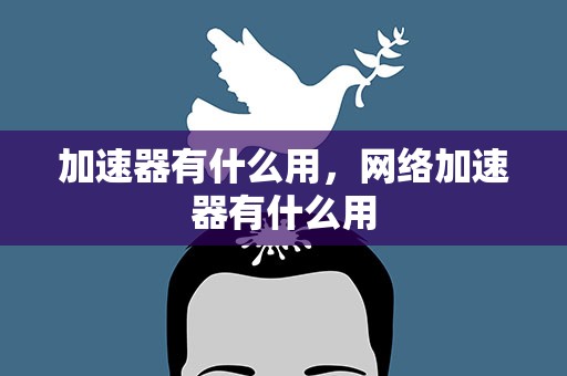 加速器有什么用，网络加速器有什么用
