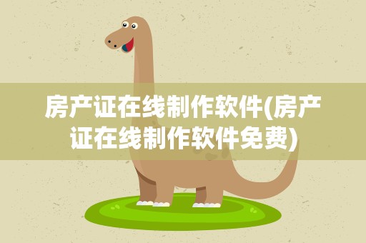 房产证在线制作软件(房产证在线制作软件免费)