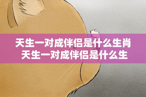 天生一对成伴侣是什么生肖 天生一对成伴侣是什么生肖畜