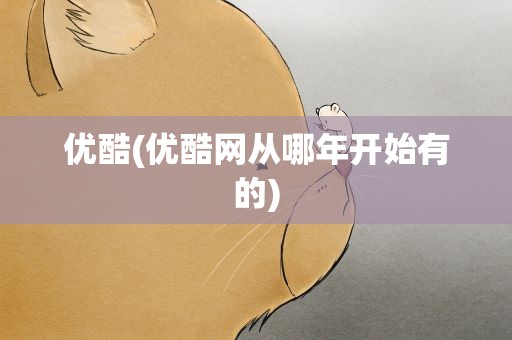 优酷(优酷网从哪年开始有的)