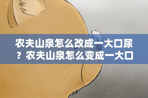 农夫山泉怎么改成一大口尿？农夫山泉怎么变成一大口尿
