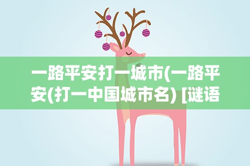 一路平安打一城市(一路平安(打一中国城市名) [谜语])
