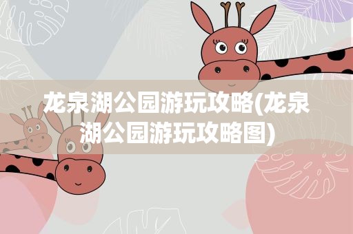 龙泉湖公园游玩攻略(龙泉湖公园游玩攻略图)