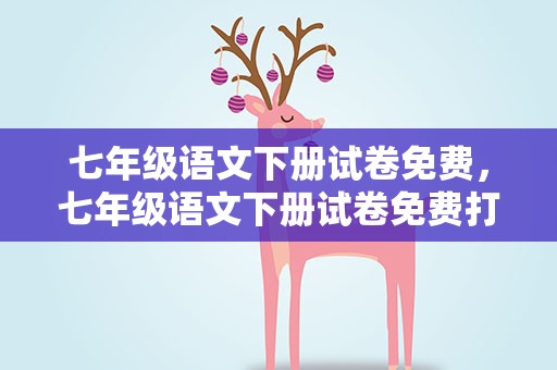七年级语文下册试卷免费，七年级语文下册试卷免费打印