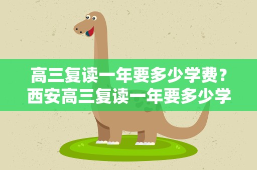 高三复读一年要多少学费？西安高三复读一年要多少学费