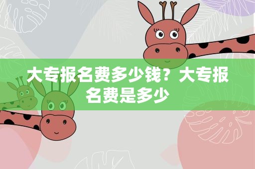 大专报名费多少钱？大专报名费是多少