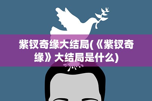 紫钗奇缘大结局(《紫钗奇缘》大结局是什么)