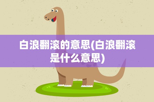 白浪翻滚的意思(白浪翻滚是什么意思)