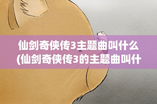 仙剑奇侠传3主题曲叫什么(仙剑奇侠传3的主题曲叫什么名字)