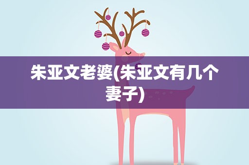 朱亚文老婆(朱亚文有几个妻子)