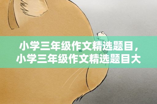 小学三年级作文精选题目，小学三年级作文精选题目大全