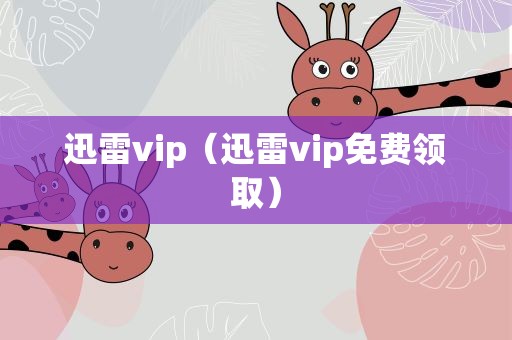 迅雷vip（迅雷vip免费领取）