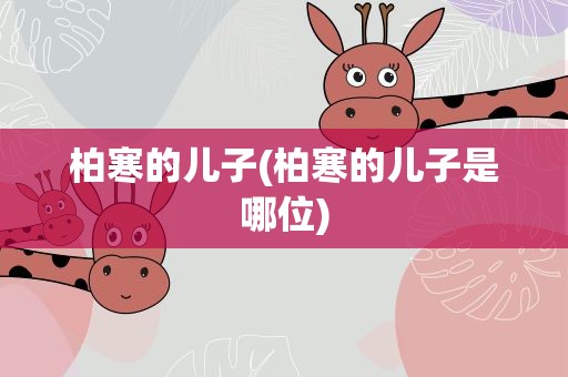 柏寒的儿子(柏寒的儿子是哪位)