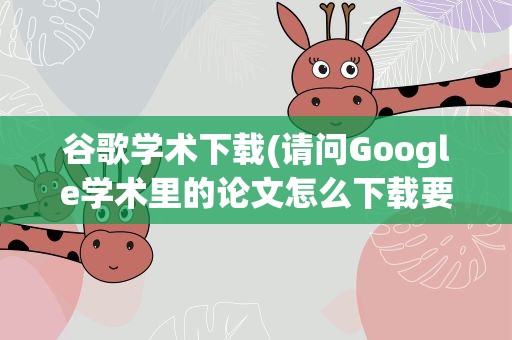 谷歌学术下载(请问Google学术里的论文怎么下载要钱吗)