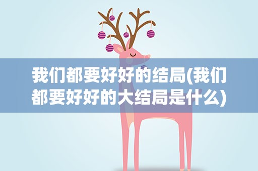 我们都要好好的结局(我们都要好好的大结局是什么)