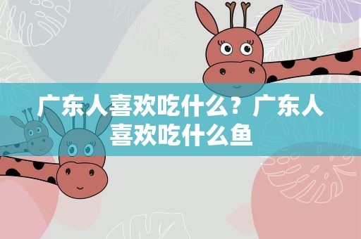 广东人喜欢吃什么？广东人喜欢吃什么鱼