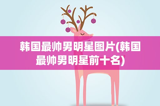 韩国最帅男明星图片(韩国最帅男明星前十名)