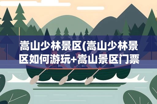 嵩山少林景区(嵩山少林景区如何游玩+嵩山景区门票一览)