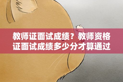 教师证面试成绩？教师资格证面试成绩多少分才算通过
