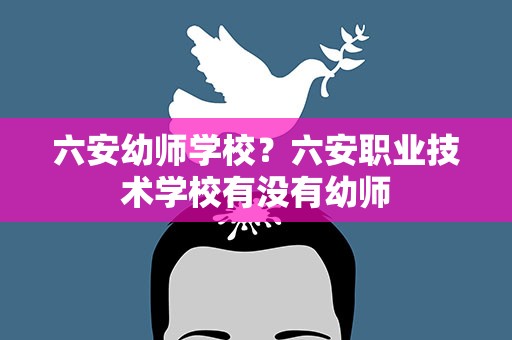 六安幼师学校？六安职业技术学校有没有幼师