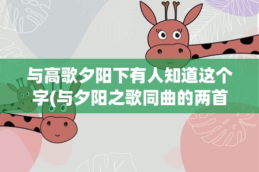 与高歌夕阳下有人知道这个字(与夕阳之歌同曲的两首歌)