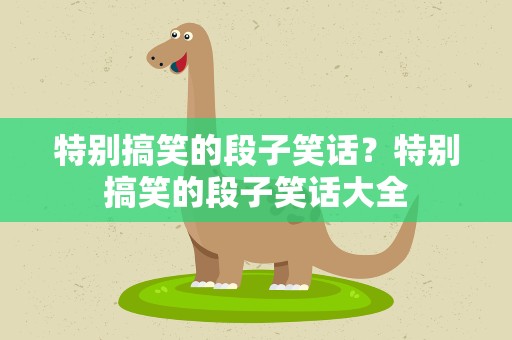 特别搞笑的段子笑话？特别搞笑的段子笑话大全