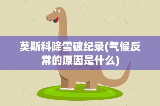 莫斯科降雪破纪录(气候反常的原因是什么)