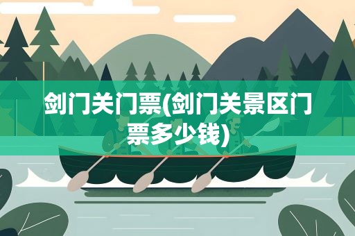 剑门关门票(剑门关景区门票多少钱)